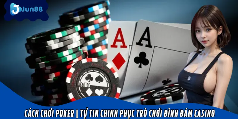 Cách Chơi Poker | Tự Tin Chinh Phục Trò Chơi Đình Đám Casino