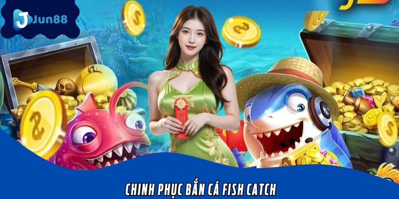 Chinh Phục Bắn Cá Fish Catch Đổi Thưởng Hấp Dẫn Tại Jun88