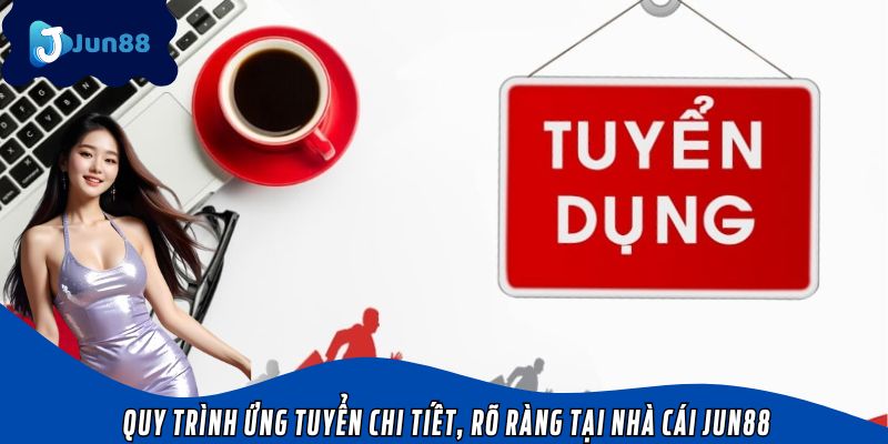 Quy trình ứng tuyển chi tiết, rõ ràng tại nhà cái Jun88